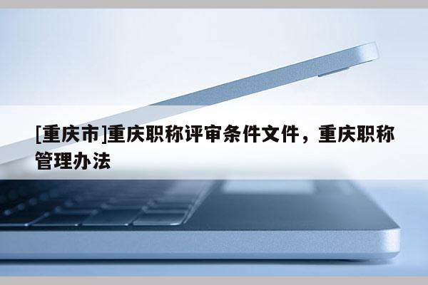 [重慶市]重慶職稱評審條件文件，重慶職稱管理辦法