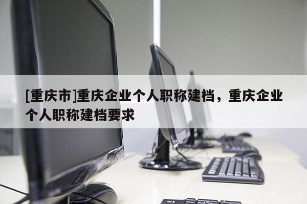 [重慶市]重慶企業個人職稱建檔，重慶企業個人職稱建檔要求