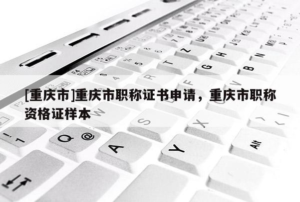 [重慶市]重慶市職稱證書申請，重慶市職稱資格證樣本