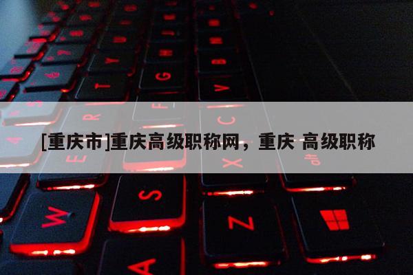 [重慶市]重慶高級職稱網，重慶 高級職稱