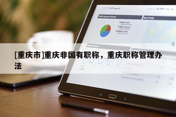 [重慶市]重慶非國(guó)有職稱(chēng)，重慶職稱(chēng)管理辦法