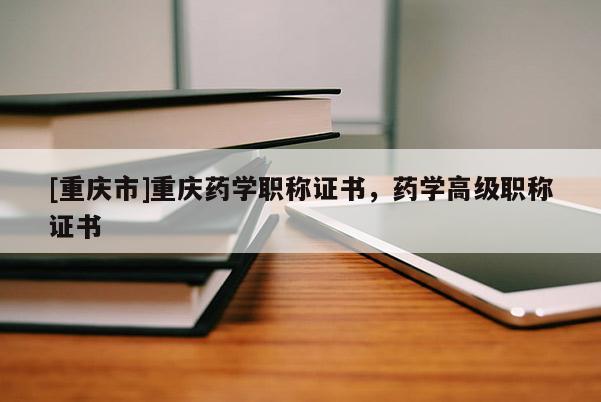 [重慶市]重慶藥學職稱證書，藥學高級職稱證書