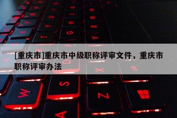 [重慶市]重慶市中級職稱評審文件，重慶市職稱評審辦法