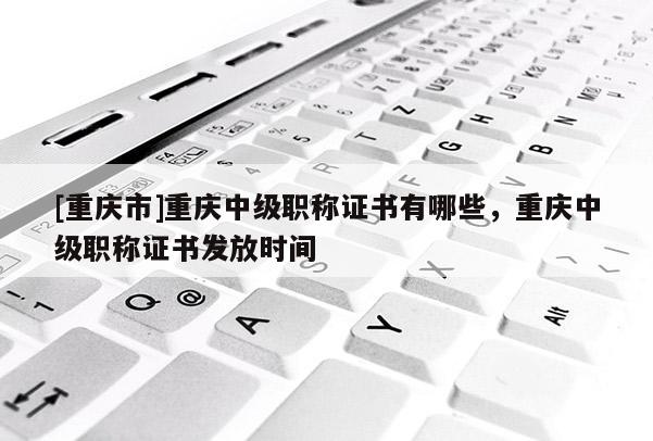 [重慶市]重慶中級(jí)職稱證書有哪些，重慶中級(jí)職稱證書發(fā)放時(shí)間