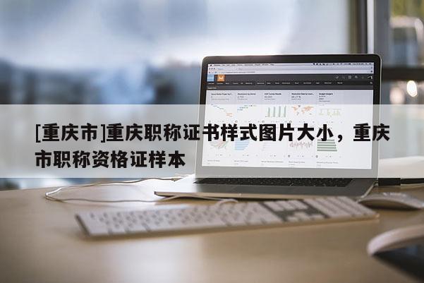 [重慶市]重慶職稱證書樣式圖片大小，重慶市職稱資格證樣本