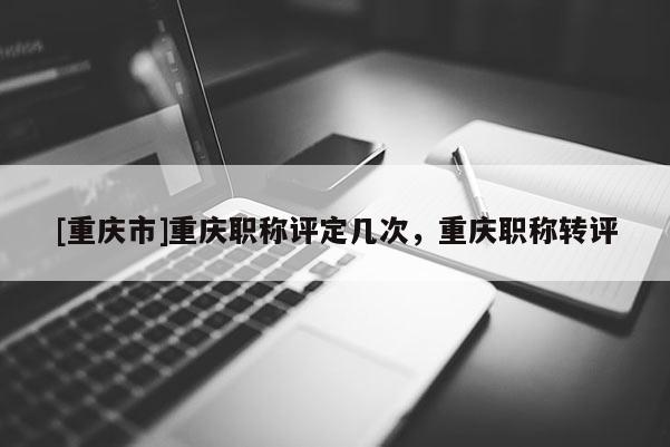 [重慶市]重慶職稱評定幾次，重慶職稱轉評