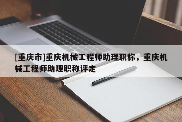 [重慶市]重慶機械工程師助理職稱，重慶機械工程師助理職稱評定