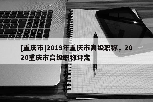 [重慶市]2019年重慶市高級(jí)職稱，2020重慶市高級(jí)職稱評(píng)定