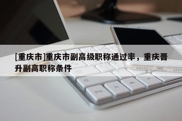 [重慶市]重慶市副高級職稱通過率，重慶晉升副高職稱條件