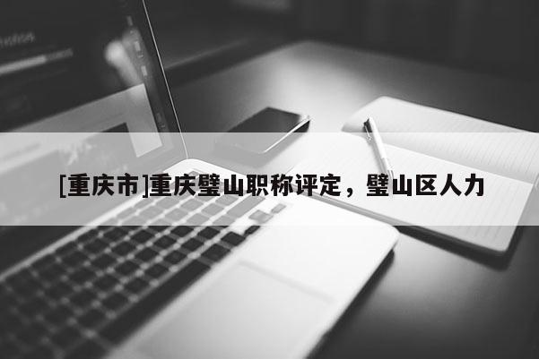 [重慶市]重慶璧山職稱評定，璧山區人力