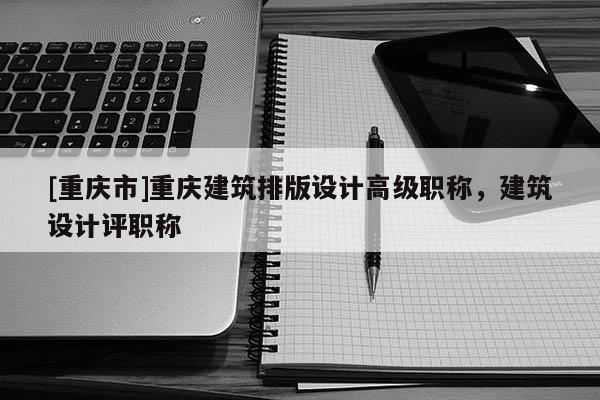 [重慶市]重慶建筑排版設計高級職稱，建筑設計評職稱