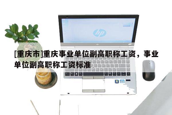 [重慶市]重慶事業單位副高職稱工資，事業單位副高職稱工資標準