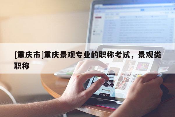 [重慶市]重慶景觀專業的職稱考試，景觀類職稱