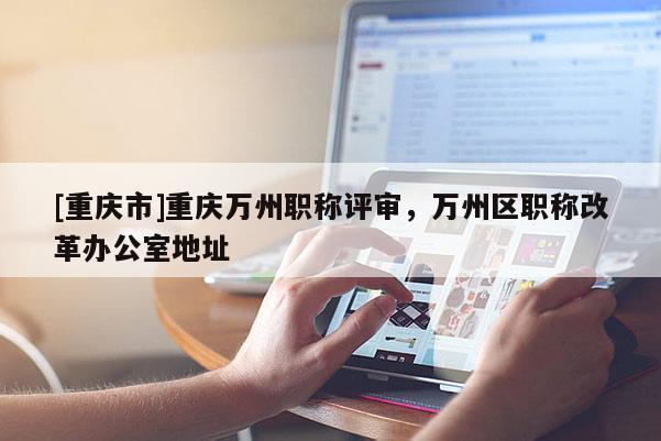 [重慶市]重慶萬州職稱評審，萬州區(qū)職稱改革辦公室地址