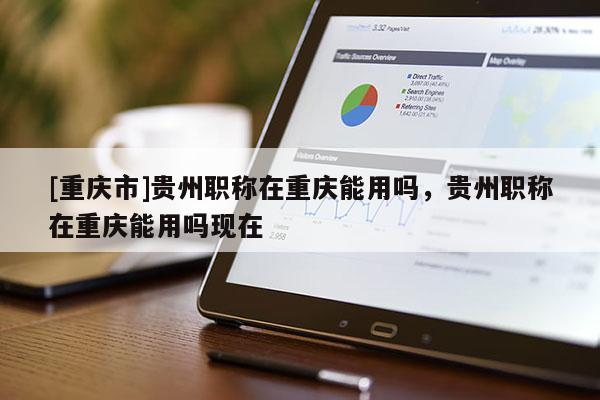 [重慶市]貴州職稱在重慶能用嗎，貴州職稱在重慶能用嗎現在