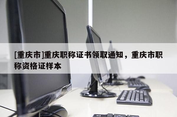 [重慶市]重慶職稱證書領(lǐng)取通知，重慶市職稱資格證樣本