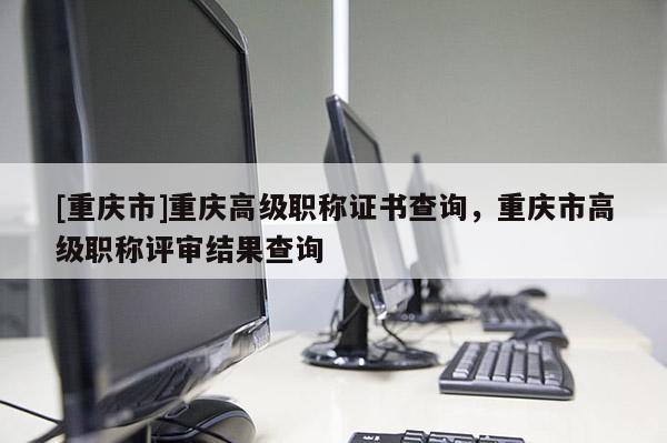 [重慶市]重慶高級(jí)職稱(chēng)證書(shū)查詢(xún)，重慶市高級(jí)職稱(chēng)評(píng)審結(jié)果查詢(xún)
