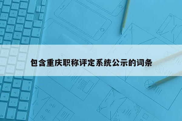 包含重慶職稱評定系統公示的詞條