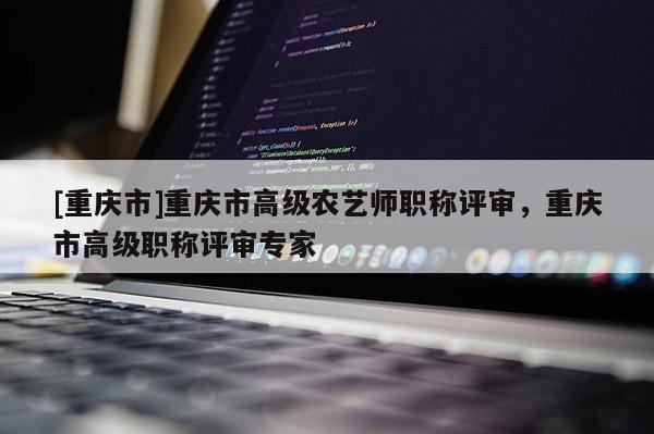 [重慶市]重慶市高級(jí)農(nóng)藝師職稱評(píng)審，重慶市高級(jí)職稱評(píng)審專家