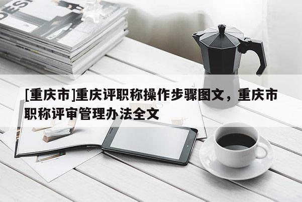 [重慶市]重慶評職稱操作步驟圖文，重慶市職稱評審管理辦法全文