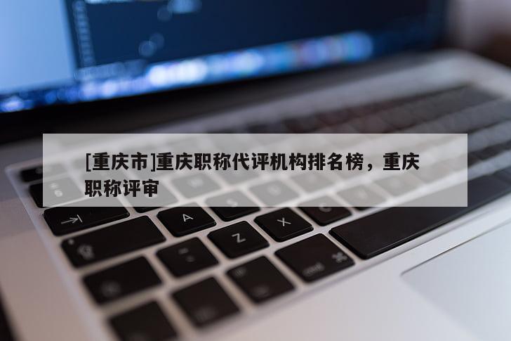 [重慶市]重慶職稱代評機構(gòu)排名榜，重慶 職稱評審