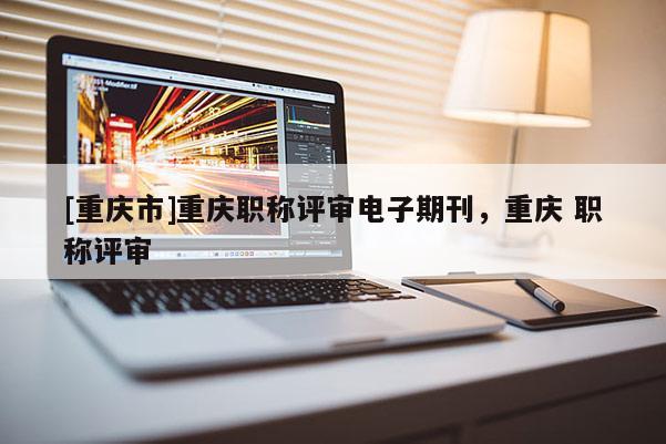[重慶市]重慶職稱評審電子期刊，重慶 職稱評審