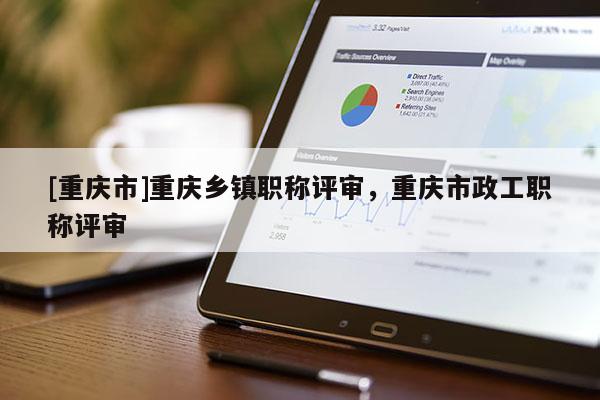 [重慶市]重慶鄉鎮職稱評審，重慶市政工職稱評審