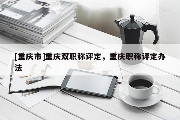 [重慶市]重慶雙職稱評定，重慶職稱評定辦法