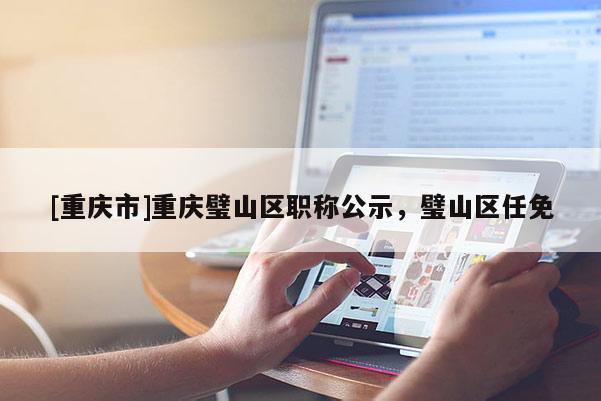 [重慶市]重慶璧山區職稱公示，璧山區任免