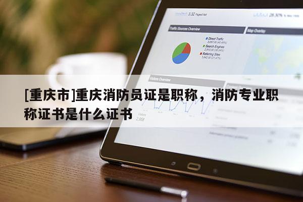 [重慶市]重慶消防員證是職稱，消防專業職稱證書是什么證書
