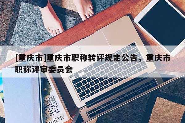 [重慶市]重慶市職稱轉(zhuǎn)評規(guī)定公告，重慶市職稱評審委員會