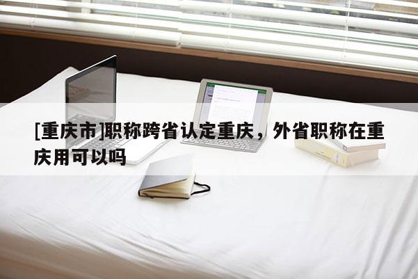 [重慶市]職稱跨省認定重慶，外省職稱在重慶用可以嗎