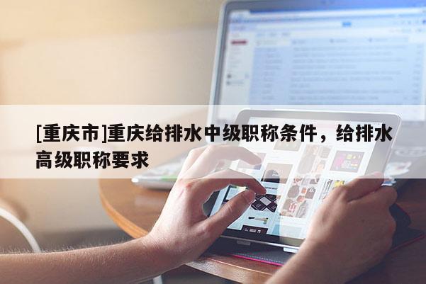 [重慶市]重慶給排水中級職稱條件，給排水高級職稱要求