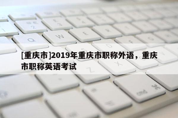 [重慶市]2019年重慶市職稱外語，重慶市職稱英語考試