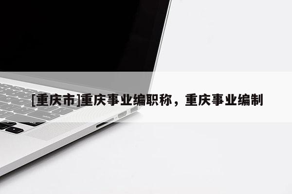 [重慶市]重慶事業編職稱，重慶事業編制