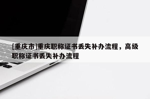[重慶市]重慶職稱證書丟失補辦流程，高級職稱證書丟失補辦流程