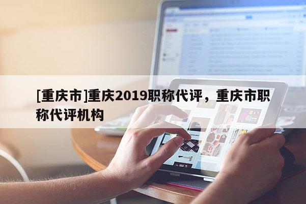 [重慶市]重慶2019職稱代評(píng)，重慶市職稱代評(píng)機(jī)構(gòu)