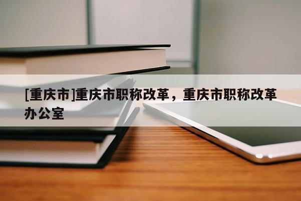 [重慶市]重慶市職稱改革，重慶市職稱改革辦公室