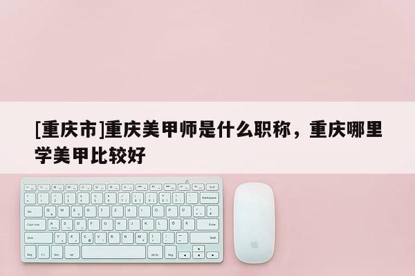 [重慶市]重慶美甲師是什么職稱，重慶哪里學美甲比較好