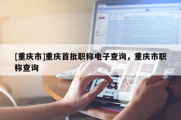 [重慶市]重慶首批職稱電子查詢，重慶市職稱查詢