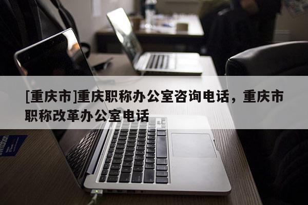 [重慶市]重慶職稱辦公室咨詢電話，重慶市職稱改革辦公室電話
