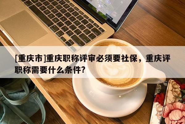 [重慶市]重慶職稱評審必須要社保，重慶評職稱需要什么條件?