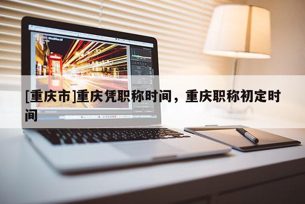 [重慶市]重慶憑職稱時間，重慶職稱初定時間