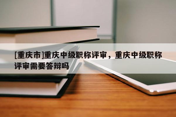 [重慶市]重慶中級(jí)職稱評(píng)審，重慶中級(jí)職稱評(píng)審需要答辯嗎