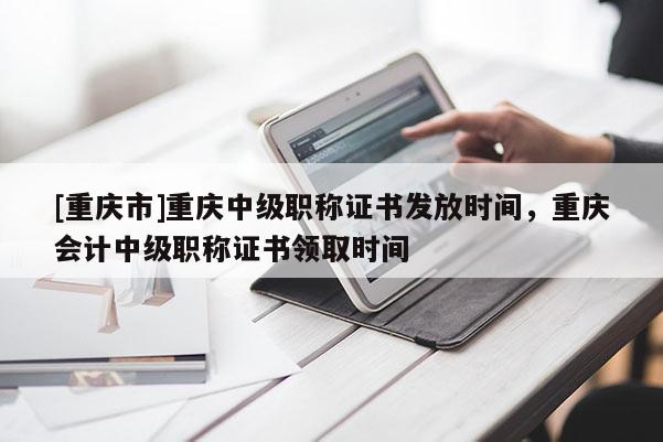 [重慶市]重慶中級職稱證書發放時間，重慶會計中級職稱證書領取時間