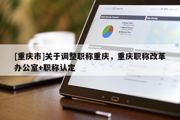 [重慶市]關于調整職稱重慶，重慶職稱改革辦公室+職稱認定