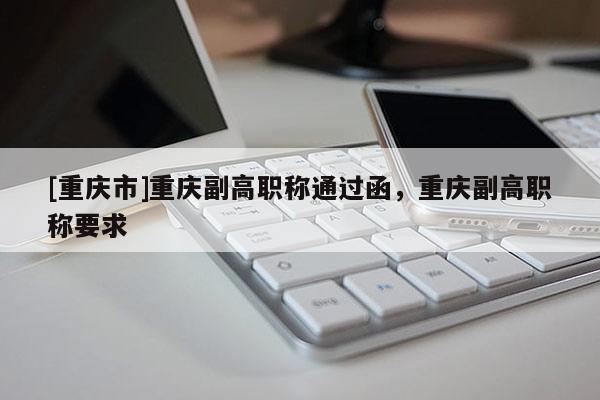 [重慶市]重慶副高職稱通過函，重慶副高職稱要求