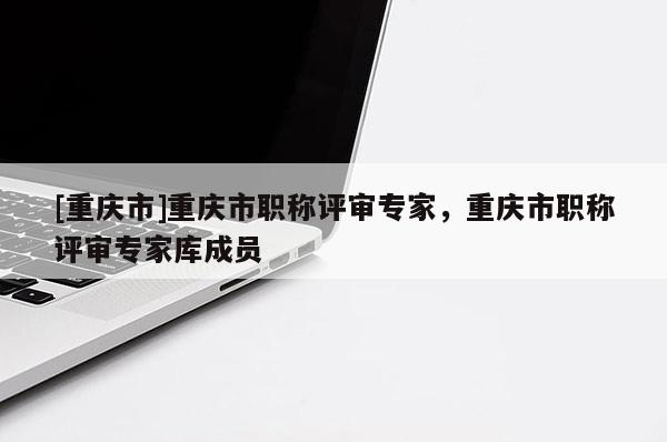 [重慶市]重慶市職稱評審專家，重慶市職稱評審專家?guī)斐蓡T