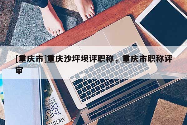 [重慶市]重慶沙坪壩評職稱，重慶市職稱評審