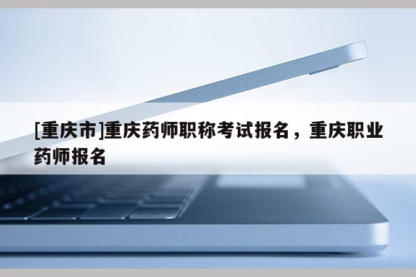 [重慶市]重慶藥師職稱考試報名，重慶職業藥師報名